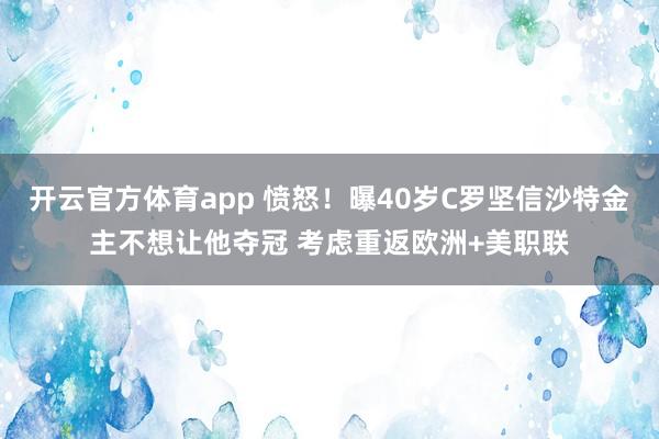 开云官方体育app 愤怒！曝40岁C罗坚信沙特金主不想让他夺冠 考虑重返欧洲+美职联