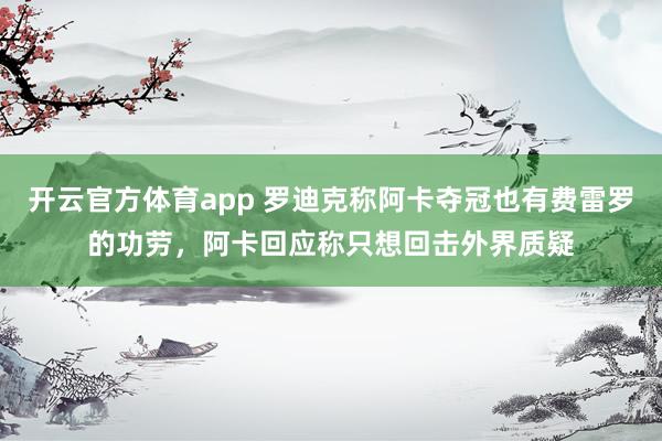 开云官方体育app 罗迪克称阿卡夺冠也有费雷罗的功劳,阿卡回应称只想回击外界质疑