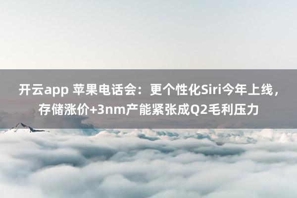 开云app 苹果电话会:更个性化Siri今年上线,存储涨价+3nm产能紧张成Q2毛利压力