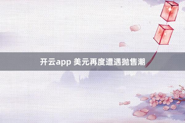 开云app 美元再度遭遇抛售潮