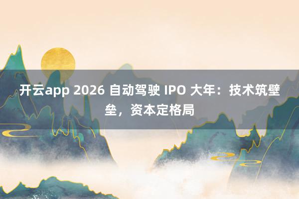 开云app 2026 自动驾驶 IPO 大年：技术筑壁垒，资本定格局