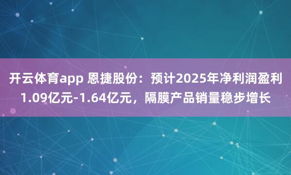 开云体育app 恩捷股份:预计2025年净利润盈利1.09亿元-1.64亿元,隔膜产品销量稳步增长