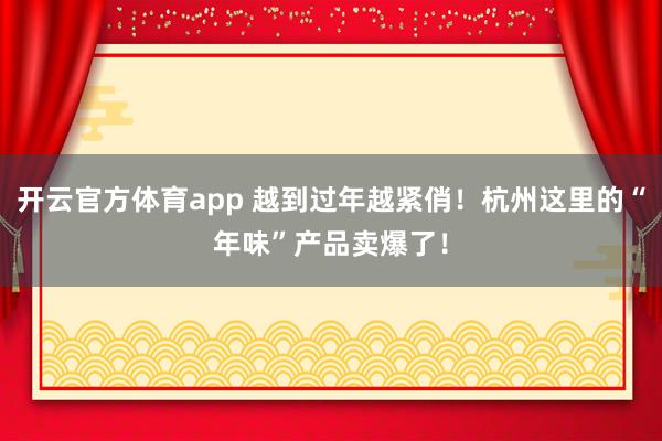 开云官方体育app 越到过年越紧俏！杭州这里的“年味”产品卖爆了！