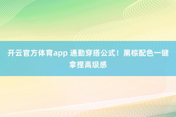 开云官方体育app 通勤穿搭公式！黑棕配色一键拿捏高级感