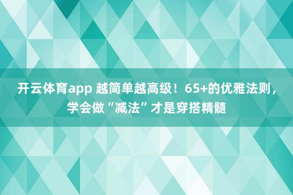 开云体育app 越简单越高级！65+的优雅法则，学会做“减法”才是穿搭精髓