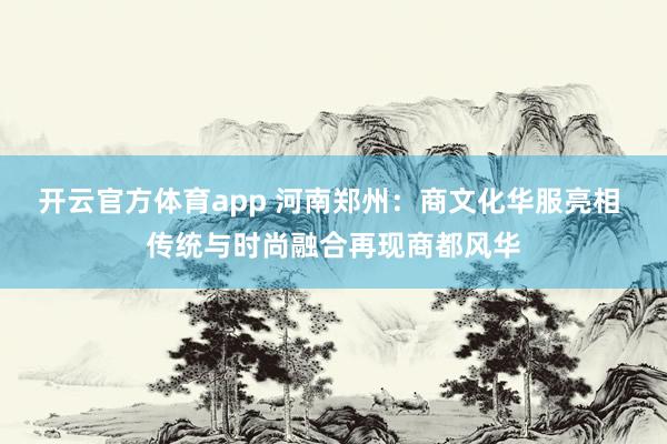 开云官方体育app 河南郑州：商文化华服亮相 传统与时尚融合再现商都风华