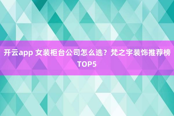 开云app 女装柜台公司怎么选？梵之宇装饰推荐榜TOP5