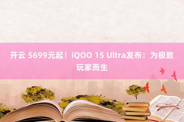 开云 5699元起！iQOO 15 Ultra发布：为极致玩家而生
