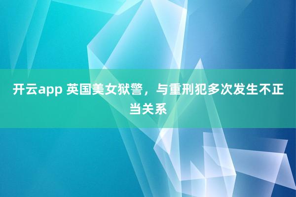 开云app 英国美女狱警，与重刑犯多次发生不正当关系