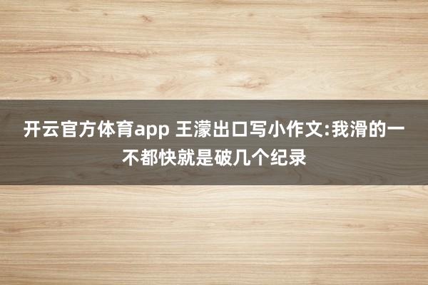 开云官方体育app 王濛出口写小作文:我滑的一不都快就是破几个纪录
