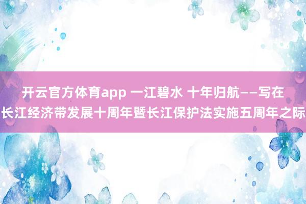 开云官方体育app 一江碧水 十年归航——写在长江经济带发展十周年暨长江保护法实施五周年之际