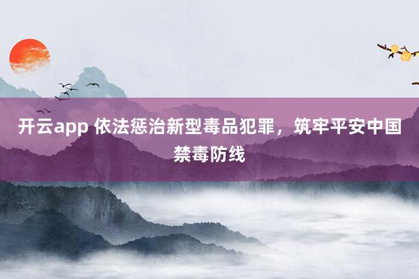 开云app 依法惩治新型毒品犯罪，筑牢平安中国禁毒防线