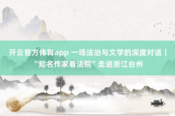 开云官方体育app 一场法治与文学的深度对话｜“知名作家看法院”走进浙江台州