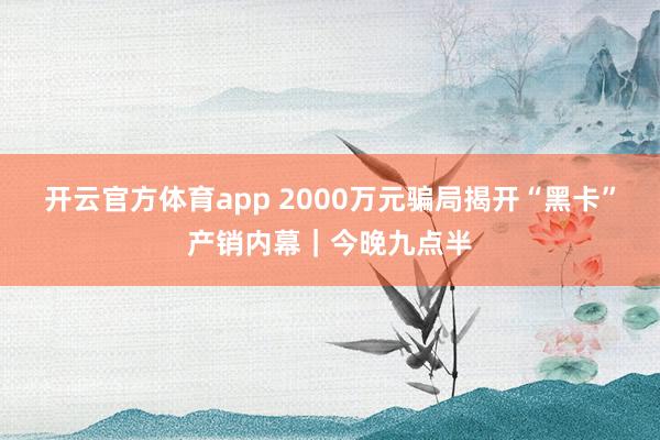 开云官方体育app 2000万元骗局揭开“黑卡”产销内幕｜今晚九点半