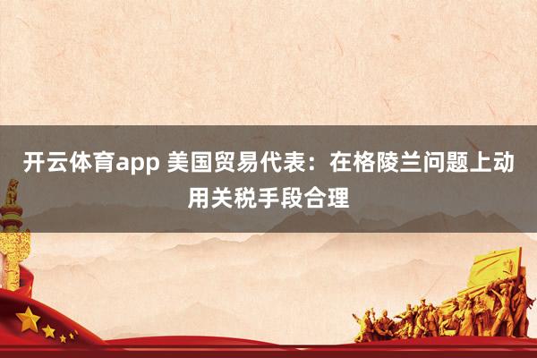 开云体育app 美国贸易代表：在格陵兰问题上动用关税手段合理