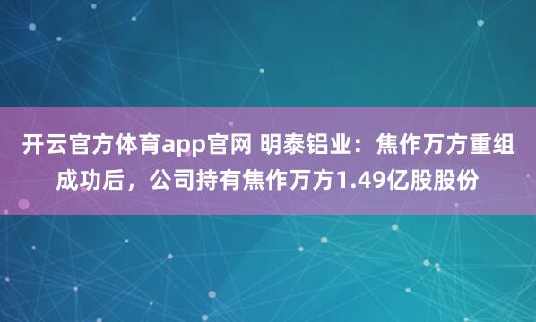 开云官方体育app官网 明泰铝业：焦作万方重组成功后，公司持有焦作万方1.49亿股股份