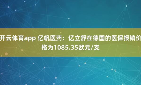 开云体育app 亿帆医药：亿立舒在德国的医保报销价格为1085.35欧元/支