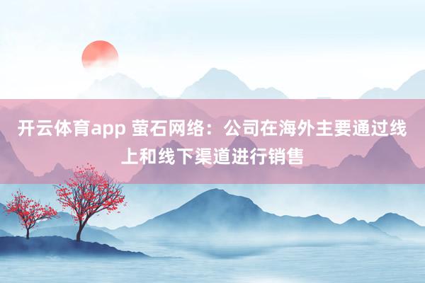 开云体育app 萤石网络：公司在海外主要通过线上和线下渠道进行销售