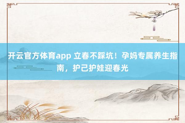 开云官方体育app 立春不踩坑！孕妈专属养生指南，护己护娃迎春光
