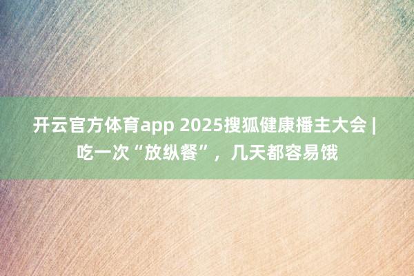 开云官方体育app 2025搜狐健康播主大会 | 吃一次“放纵餐”，几天都容易饿