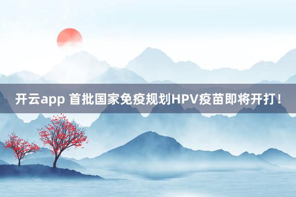 开云app 首批国家免疫规划HPV疫苗即将开打！