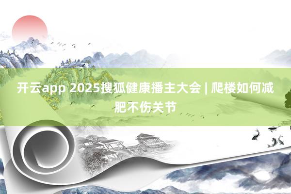 开云app 2025搜狐健康播主大会 | 爬楼如何减肥不伤关节