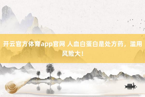 开云官方体育app官网 人血白蛋白是处方药，滥用风险大！