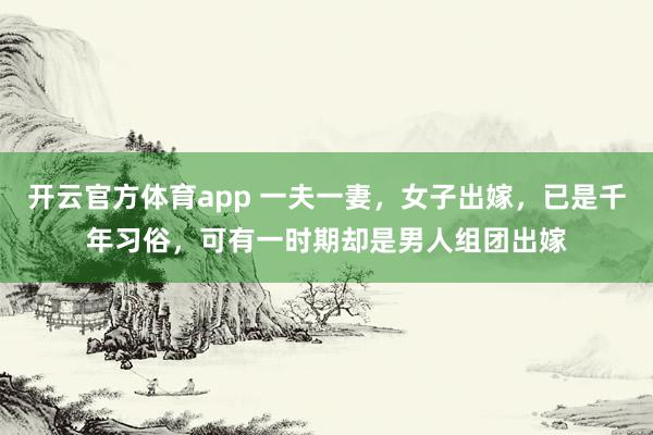 开云官方体育app 一夫一妻，女子出嫁，已是千年习俗，可有一时期却是男人组团出嫁
