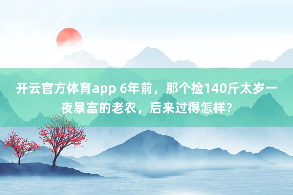 开云官方体育app 6年前，那个捡140斤太岁一夜暴富的老农，后来过得怎样？