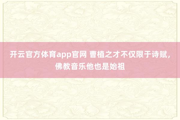 开云官方体育app官网 曹植之才不仅限于诗赋，佛教音乐他也是始祖