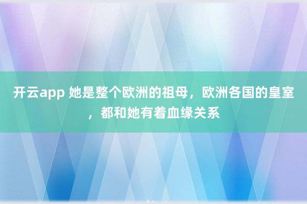 开云app 她是整个欧洲的祖母，欧洲各国的皇室，都和她有着血缘关系