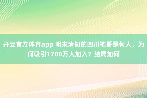 开云官方体育app 明末清初的四川袍哥是何人，为何吸引1700万人加入？结局如何