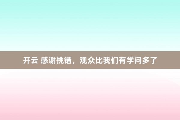 开云 感谢挑错，观众比我们有学问多了