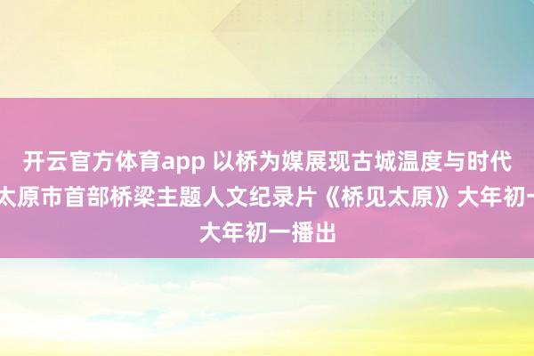 开云官方体育app 以桥为媒展现古城温度与时代变迁 太原市首部桥梁主题人文纪录片《桥见太原》大年初一播出