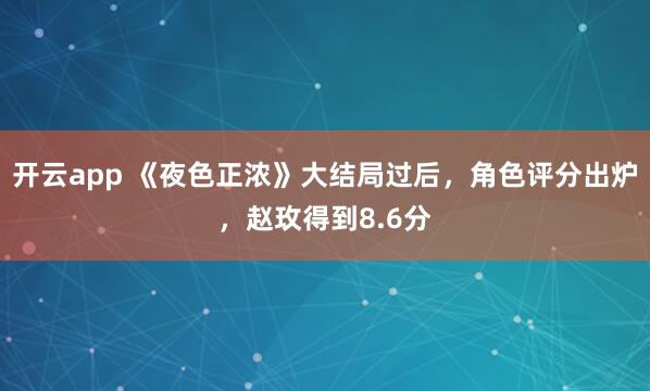 开云app 《夜色正浓》大结局过后，角色评分出炉，赵玫得到8.6分