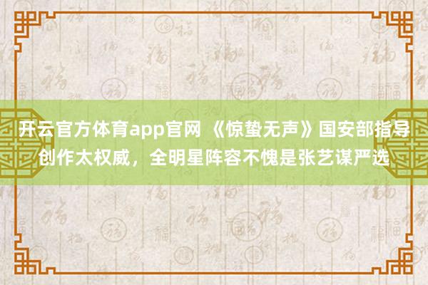 开云官方体育app官网 《惊蛰无声》国安部指导创作太权威，全明星阵容不愧是张艺谋严选