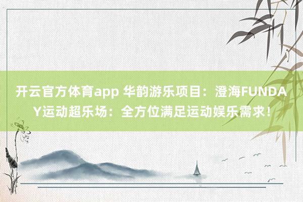 开云官方体育app 华韵游乐项目：澄海FUNDAY运动超乐场：全方位满足运动娱乐需求！
