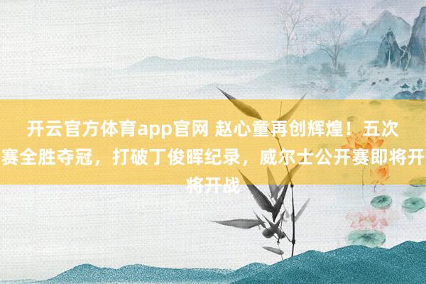 开云官方体育app官网 赵心童再创辉煌！五次决赛全胜夺冠，打破丁俊晖纪录，威尔士公开赛即将开战