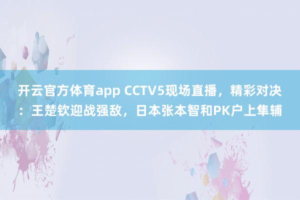 开云官方体育app CCTV5现场直播，精彩对决：王楚钦迎战强敌，日本张本智和PK户上隼辅