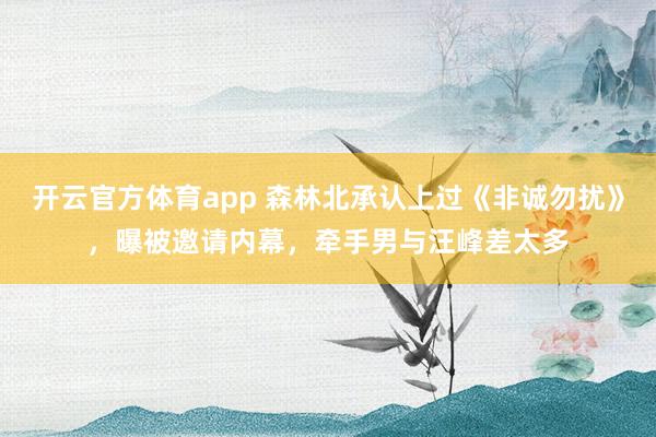开云官方体育app 森林北承认上过《非诚勿扰》，曝被邀请内幕，牵手男与汪峰差太多