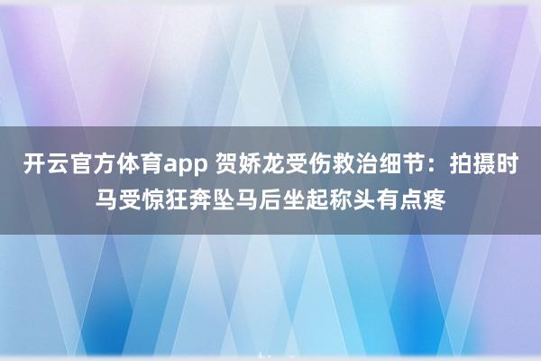 开云官方体育app 贺娇龙受伤救治细节：拍摄时马受惊狂奔坠马后坐起称头有点疼