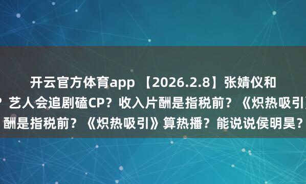 开云官方体育app 【2026.2.8】张婧仪和宋威龙？张予曦和毕雯珺？艺人会追剧磕CP？收入片酬是指税前？《炽热吸引》算热播？能说说侯明昊？