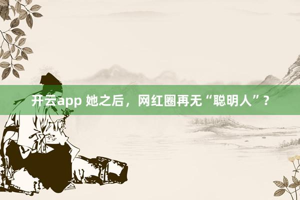 开云app 她之后，网红圈再无“聪明人”？