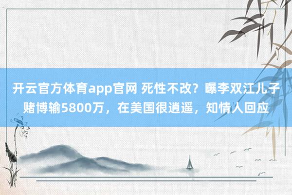 开云官方体育app官网 死性不改？曝李双江儿子赌博输5800万，在美国很逍遥，知情人回应