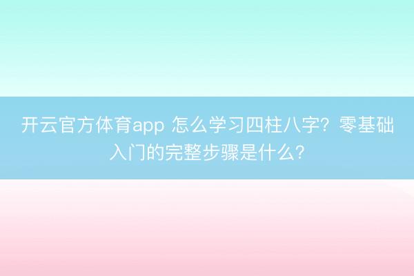 开云官方体育app 怎么学习四柱八字？零基础入门的完整步骤是什么？