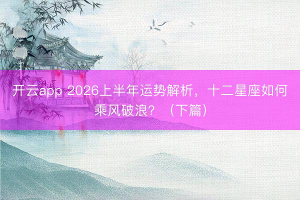 开云app 2026上半年运势解析，十二星座如何乘风破浪？（下篇）