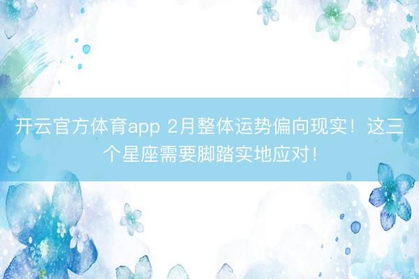 开云官方体育app 2月整体运势偏向现实！这三个星座需要脚踏实地应对！