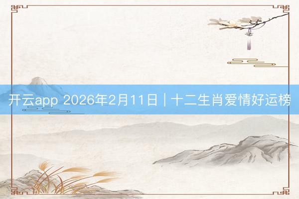 开云app 2026年2月11日 | 十二生肖爱情好运榜