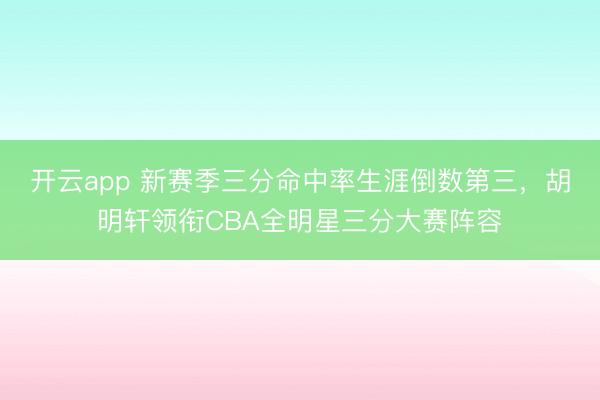 开云app 新赛季三分命中率生涯倒数第三，胡明轩领衔CBA全明星三分大赛阵容
