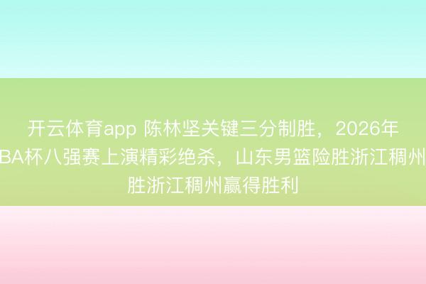 开云体育app 陈林坚关键三分制胜，2026年2月6日CBA杯八强赛上演精彩绝杀，山东男篮险胜浙江稠州赢得胜利